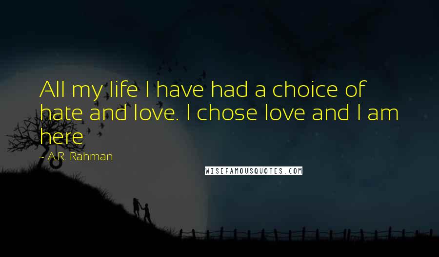 A.R. Rahman Quotes: All my life I have had a choice of hate and love. I chose love and I am here