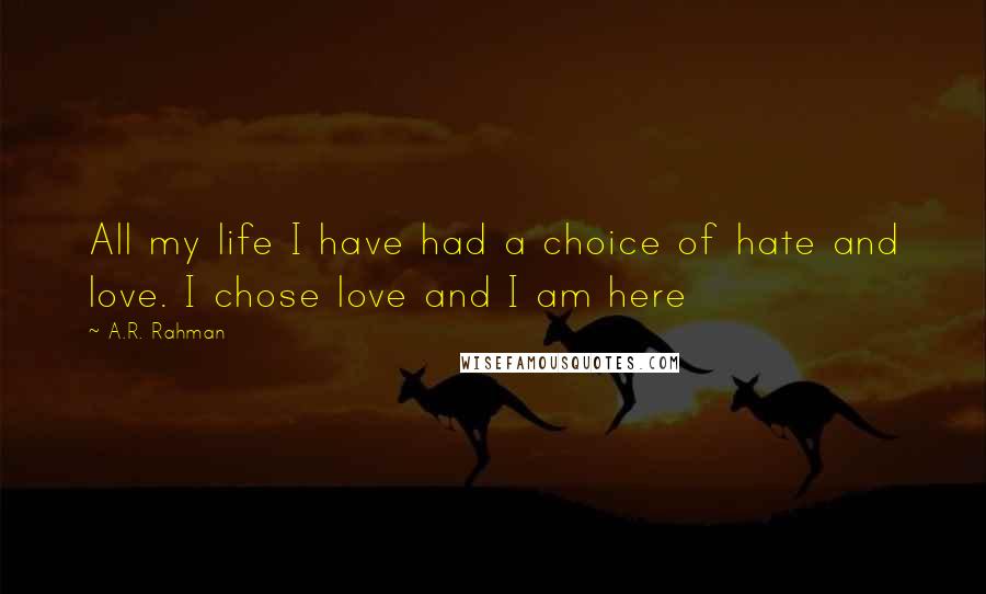 A.R. Rahman Quotes: All my life I have had a choice of hate and love. I chose love and I am here