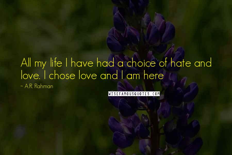 A.R. Rahman Quotes: All my life I have had a choice of hate and love. I chose love and I am here