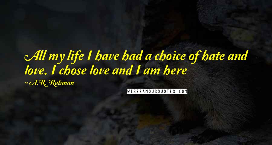 A.R. Rahman Quotes: All my life I have had a choice of hate and love. I chose love and I am here