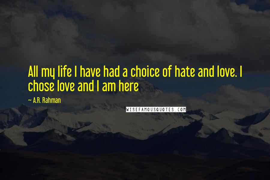 A.R. Rahman Quotes: All my life I have had a choice of hate and love. I chose love and I am here