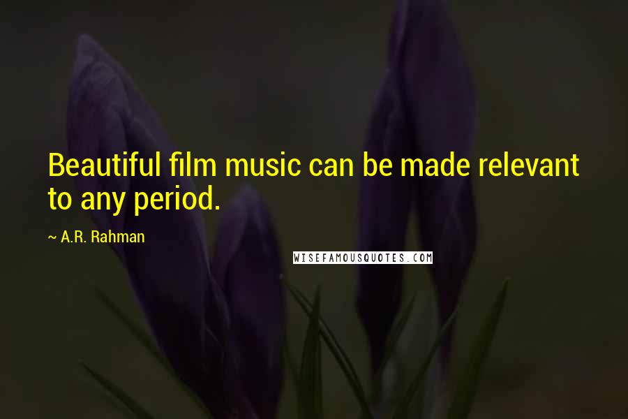 A.R. Rahman Quotes: Beautiful film music can be made relevant to any period.