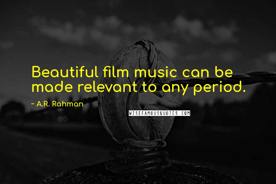 A.R. Rahman Quotes: Beautiful film music can be made relevant to any period.