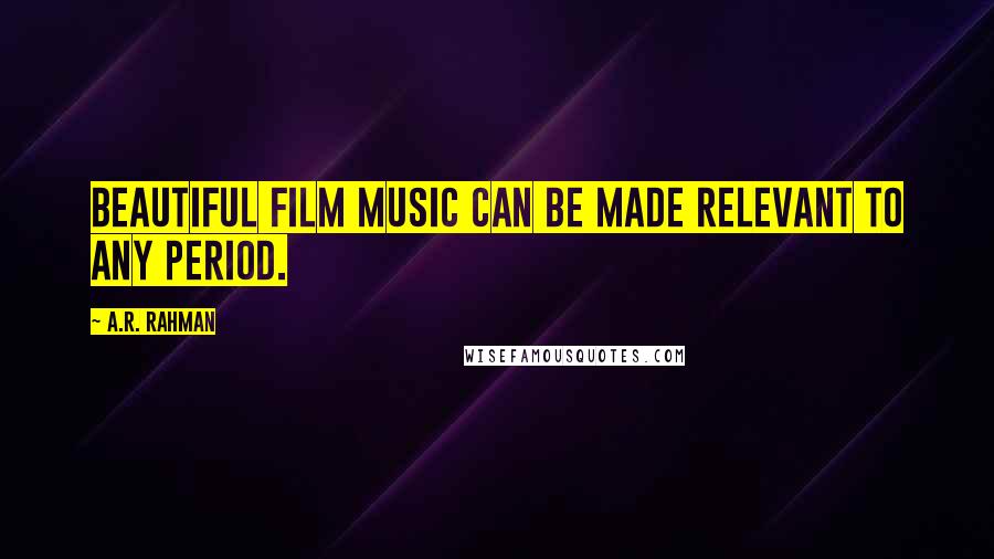 A.R. Rahman Quotes: Beautiful film music can be made relevant to any period.