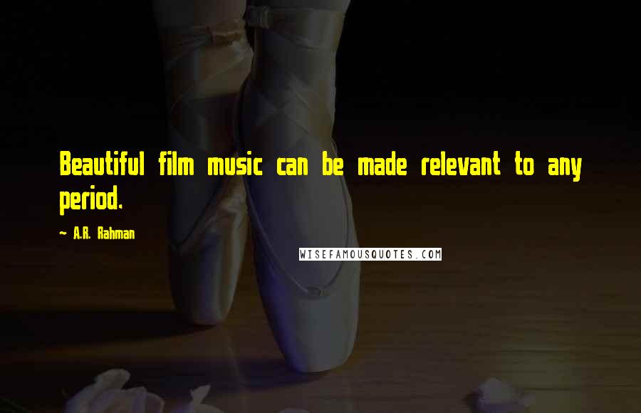 A.R. Rahman Quotes: Beautiful film music can be made relevant to any period.