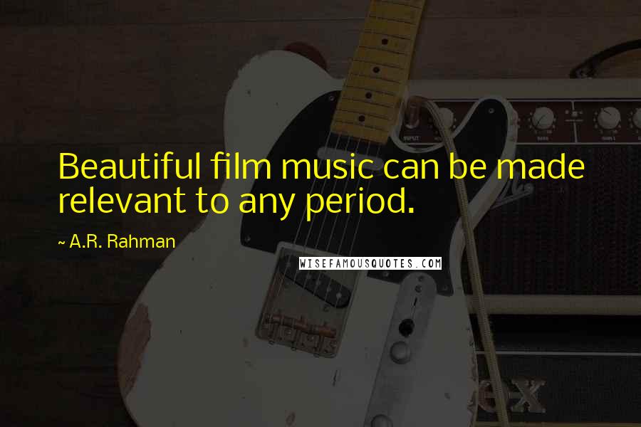 A.R. Rahman Quotes: Beautiful film music can be made relevant to any period.