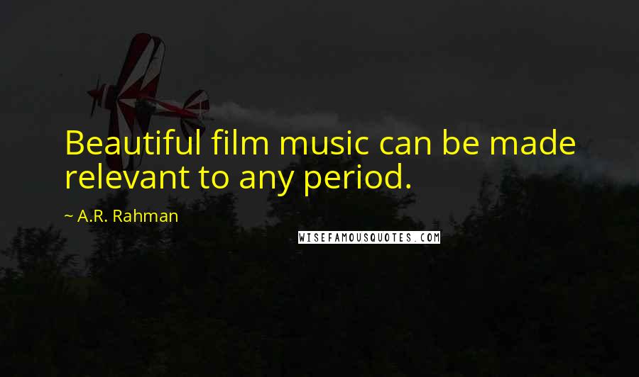 A.R. Rahman Quotes: Beautiful film music can be made relevant to any period.