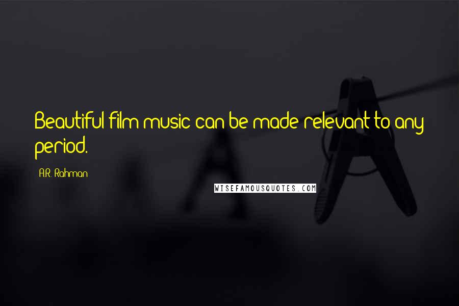 A.R. Rahman Quotes: Beautiful film music can be made relevant to any period.