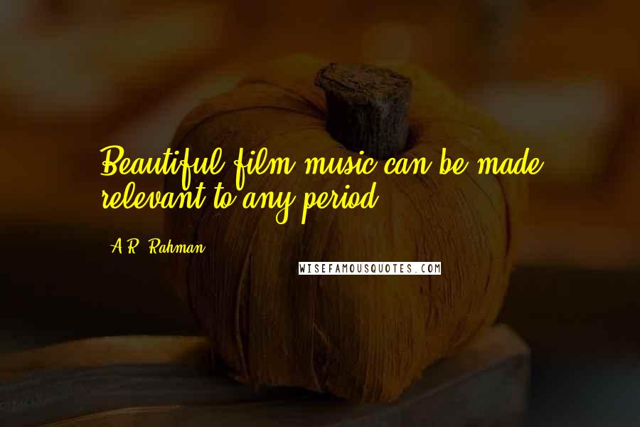 A.R. Rahman Quotes: Beautiful film music can be made relevant to any period.