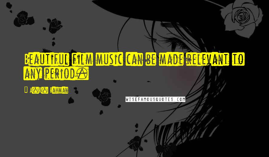 A.R. Rahman Quotes: Beautiful film music can be made relevant to any period.