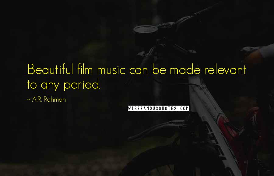 A.R. Rahman Quotes: Beautiful film music can be made relevant to any period.