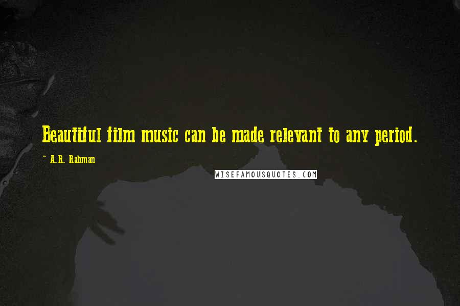 A.R. Rahman Quotes: Beautiful film music can be made relevant to any period.