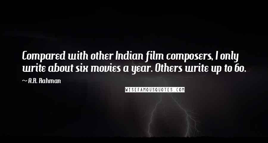 A.R. Rahman Quotes: Compared with other Indian film composers, I only write about six movies a year. Others write up to 60.