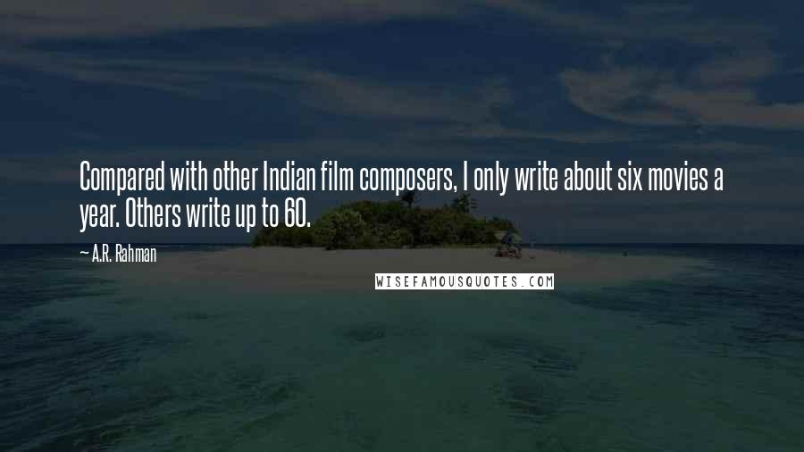 A.R. Rahman Quotes: Compared with other Indian film composers, I only write about six movies a year. Others write up to 60.