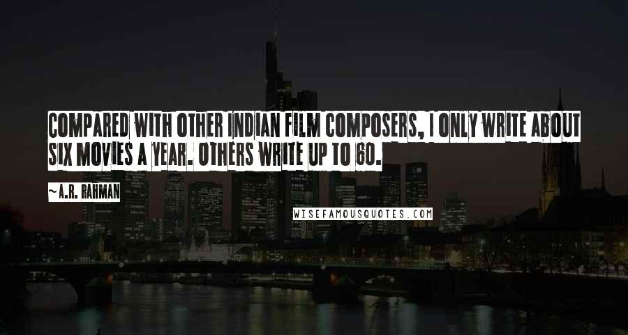 A.R. Rahman Quotes: Compared with other Indian film composers, I only write about six movies a year. Others write up to 60.