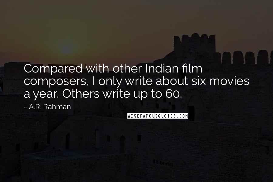 A.R. Rahman Quotes: Compared with other Indian film composers, I only write about six movies a year. Others write up to 60.