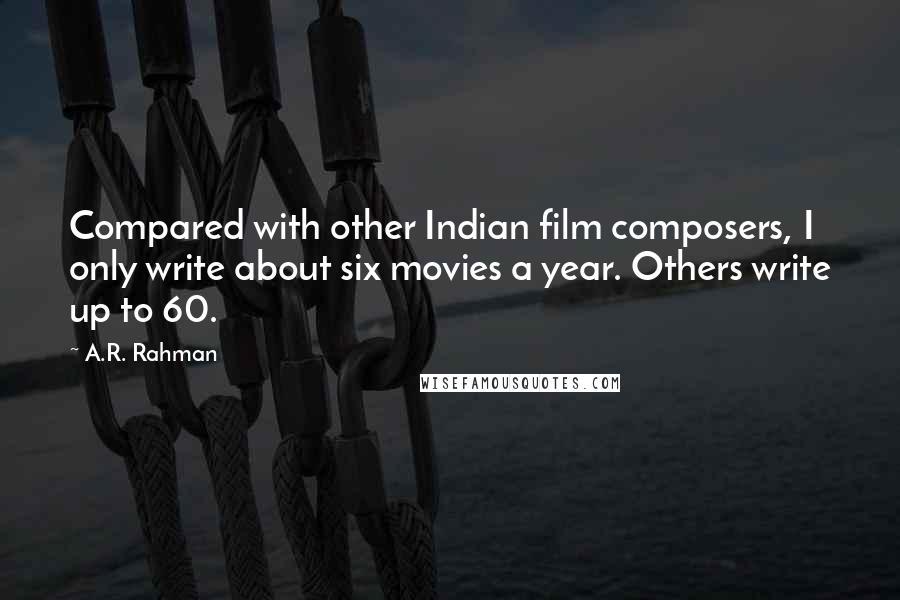 A.R. Rahman Quotes: Compared with other Indian film composers, I only write about six movies a year. Others write up to 60.