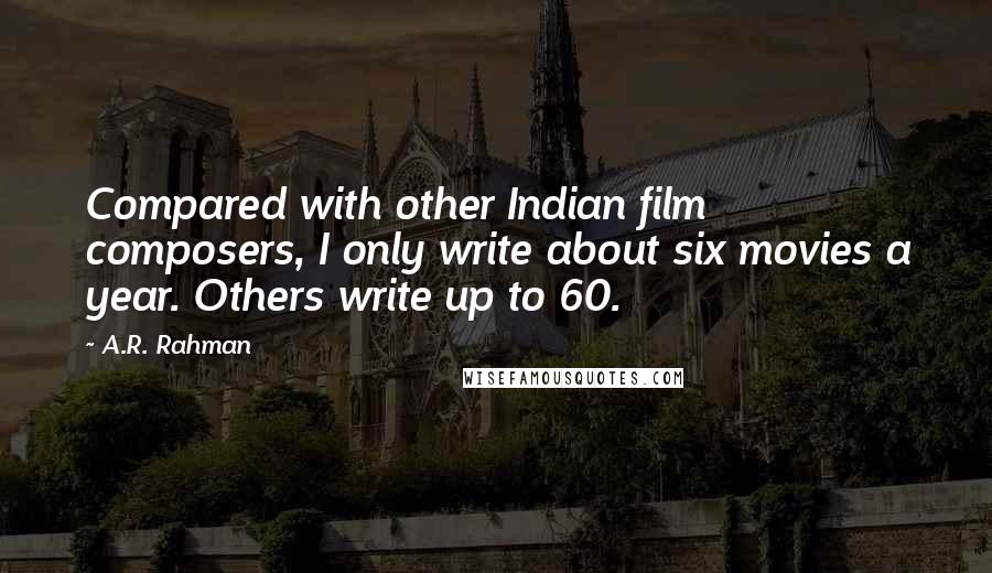 A.R. Rahman Quotes: Compared with other Indian film composers, I only write about six movies a year. Others write up to 60.