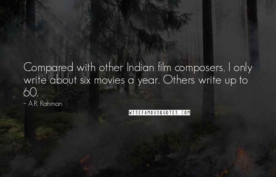 A.R. Rahman Quotes: Compared with other Indian film composers, I only write about six movies a year. Others write up to 60.