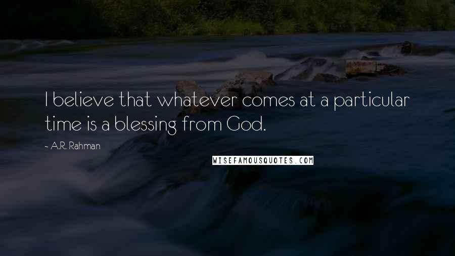 A.R. Rahman Quotes: I believe that whatever comes at a particular time is a blessing from God.