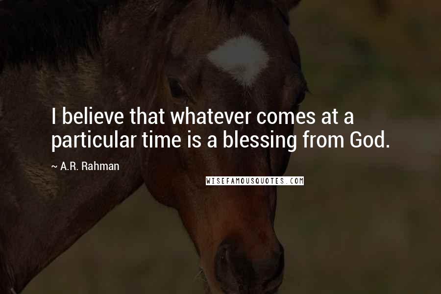 A.R. Rahman Quotes: I believe that whatever comes at a particular time is a blessing from God.