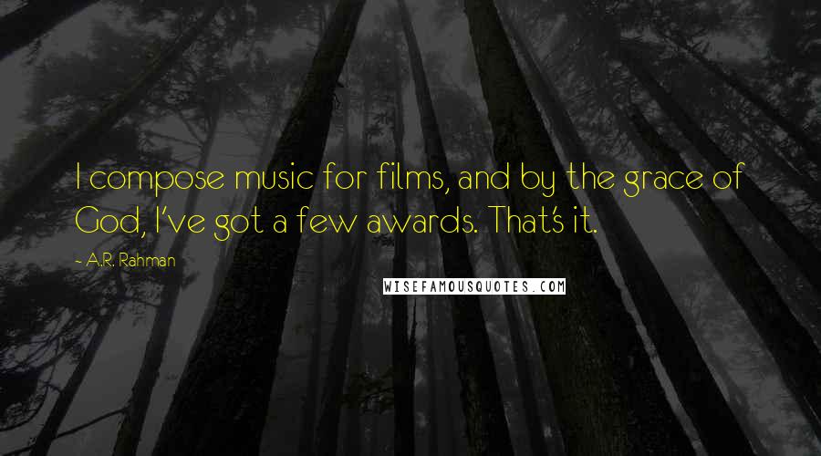A.R. Rahman Quotes: I compose music for films, and by the grace of God, I've got a few awards. That's it.