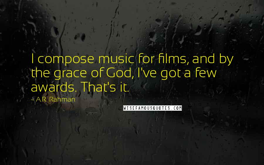 A.R. Rahman Quotes: I compose music for films, and by the grace of God, I've got a few awards. That's it.