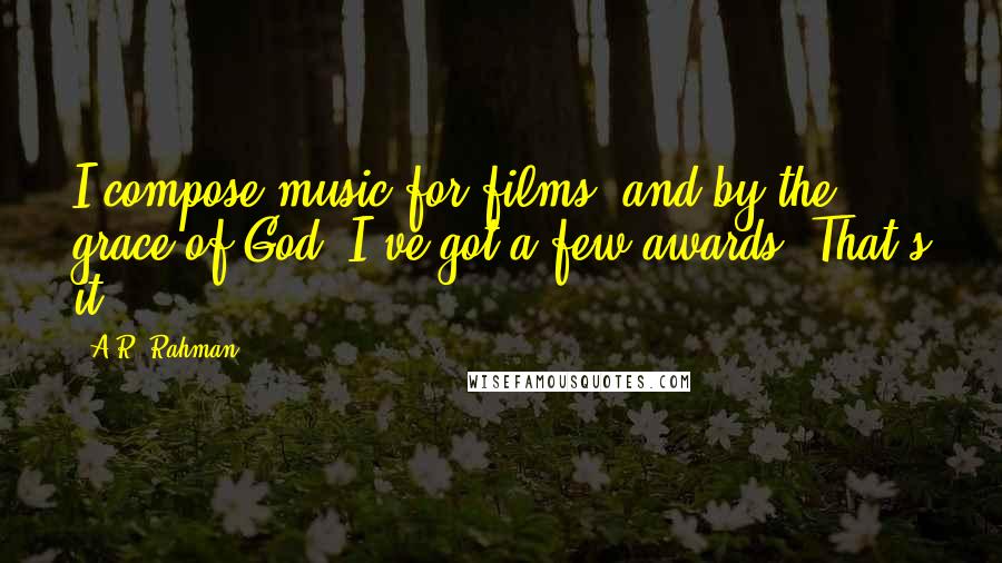 A.R. Rahman Quotes: I compose music for films, and by the grace of God, I've got a few awards. That's it.