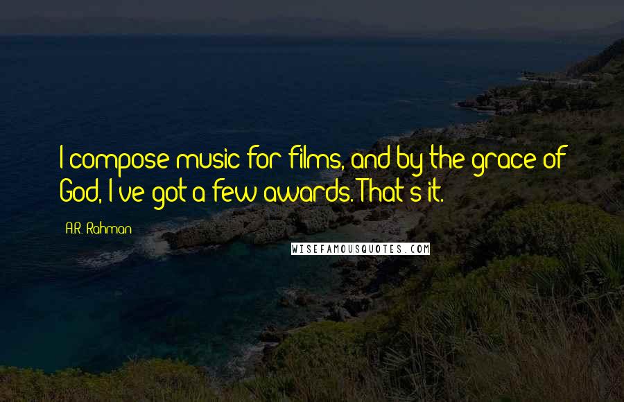 A.R. Rahman Quotes: I compose music for films, and by the grace of God, I've got a few awards. That's it.