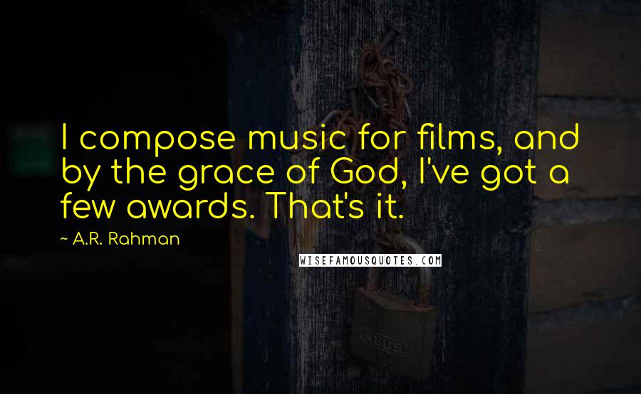 A.R. Rahman Quotes: I compose music for films, and by the grace of God, I've got a few awards. That's it.