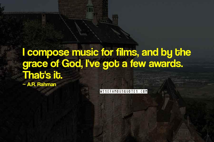 A.R. Rahman Quotes: I compose music for films, and by the grace of God, I've got a few awards. That's it.