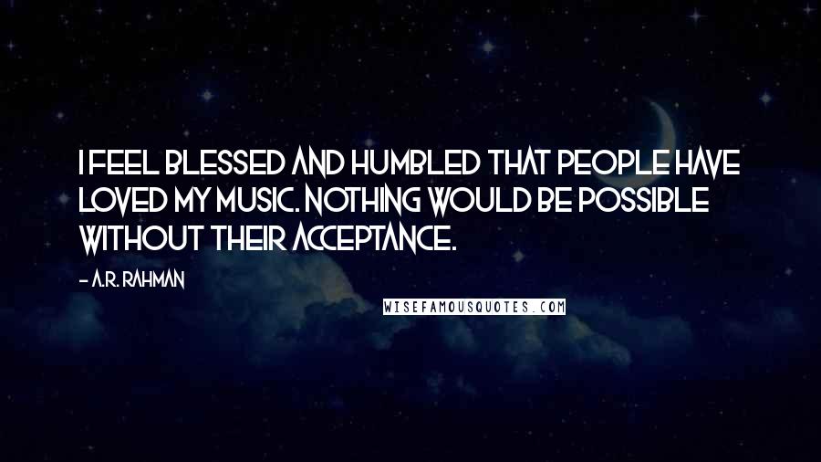 A.R. Rahman Quotes: I feel blessed and humbled that people have loved my music. Nothing would be possible without their acceptance.