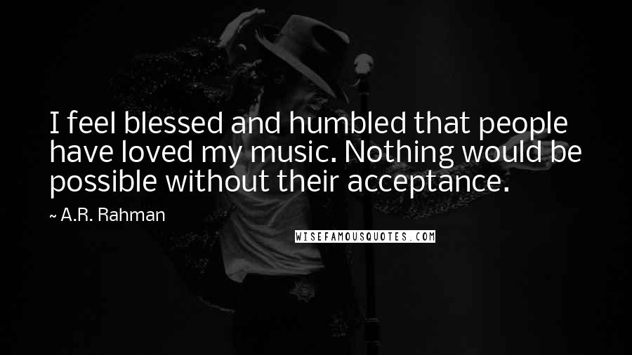 A.R. Rahman Quotes: I feel blessed and humbled that people have loved my music. Nothing would be possible without their acceptance.