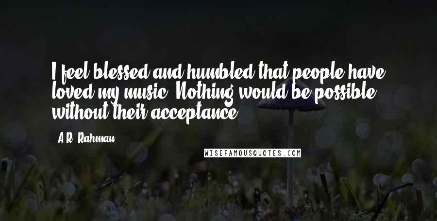 A.R. Rahman Quotes: I feel blessed and humbled that people have loved my music. Nothing would be possible without their acceptance.