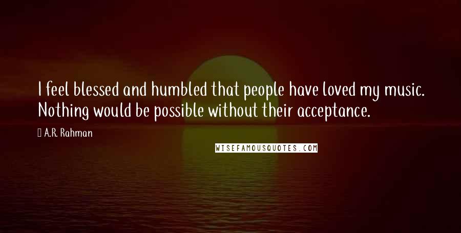 A.R. Rahman Quotes: I feel blessed and humbled that people have loved my music. Nothing would be possible without their acceptance.