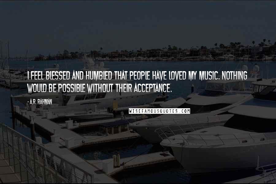 A.R. Rahman Quotes: I feel blessed and humbled that people have loved my music. Nothing would be possible without their acceptance.