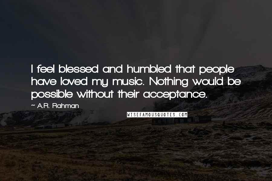 A.R. Rahman Quotes: I feel blessed and humbled that people have loved my music. Nothing would be possible without their acceptance.