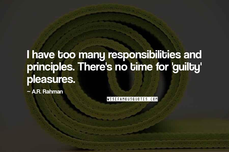 A.R. Rahman Quotes: I have too many responsibilities and principles. There's no time for 'guilty' pleasures.