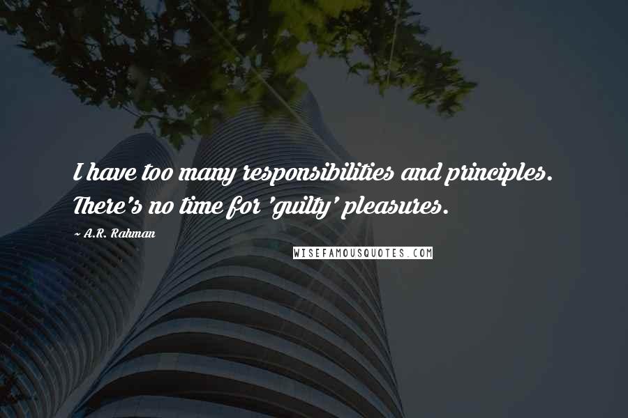 A.R. Rahman Quotes: I have too many responsibilities and principles. There's no time for 'guilty' pleasures.