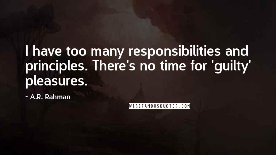 A.R. Rahman Quotes: I have too many responsibilities and principles. There's no time for 'guilty' pleasures.