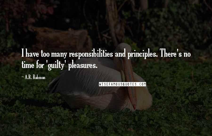 A.R. Rahman Quotes: I have too many responsibilities and principles. There's no time for 'guilty' pleasures.