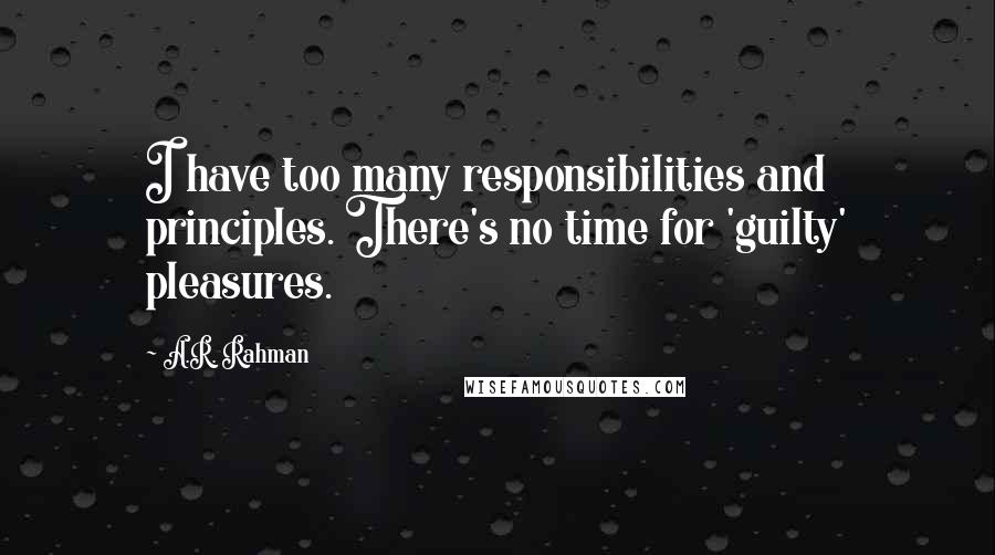 A.R. Rahman Quotes: I have too many responsibilities and principles. There's no time for 'guilty' pleasures.