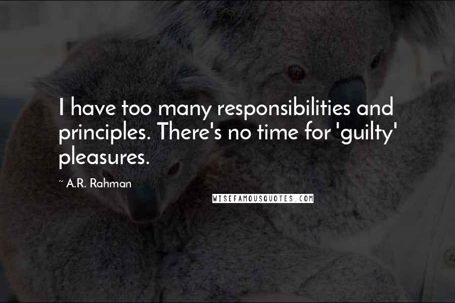 A.R. Rahman Quotes: I have too many responsibilities and principles. There's no time for 'guilty' pleasures.