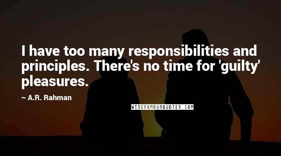 A.R. Rahman Quotes: I have too many responsibilities and principles. There's no time for 'guilty' pleasures.