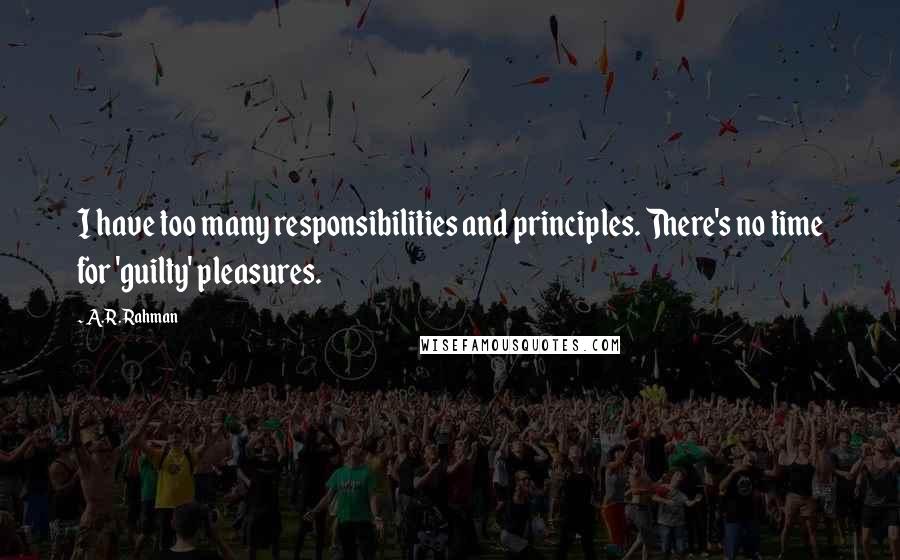 A.R. Rahman Quotes: I have too many responsibilities and principles. There's no time for 'guilty' pleasures.