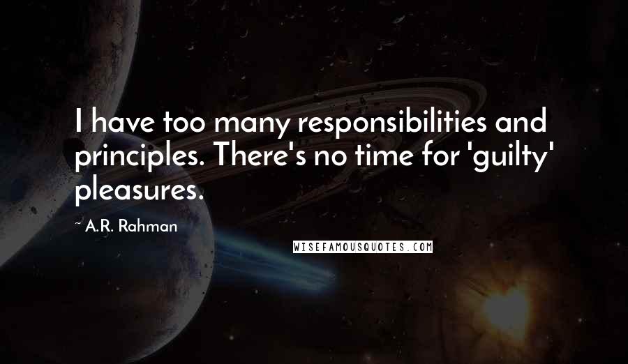 A.R. Rahman Quotes: I have too many responsibilities and principles. There's no time for 'guilty' pleasures.