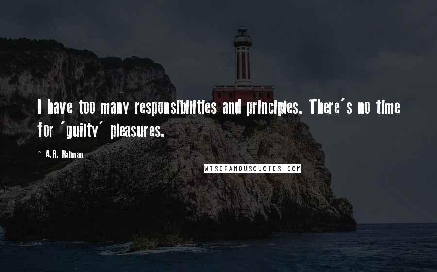 A.R. Rahman Quotes: I have too many responsibilities and principles. There's no time for 'guilty' pleasures.