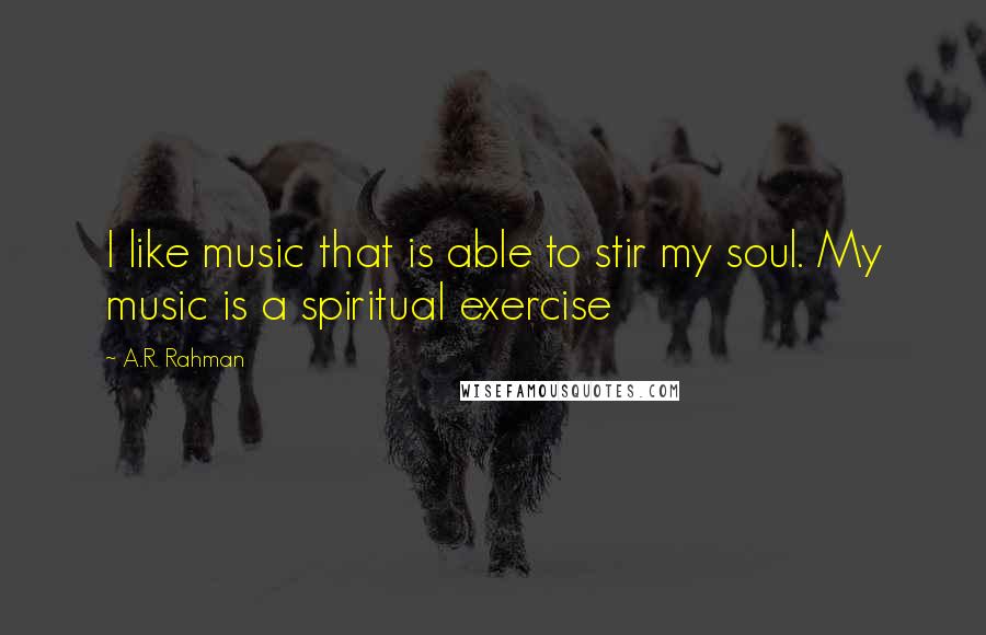 A.R. Rahman Quotes: I like music that is able to stir my soul. My music is a spiritual exercise