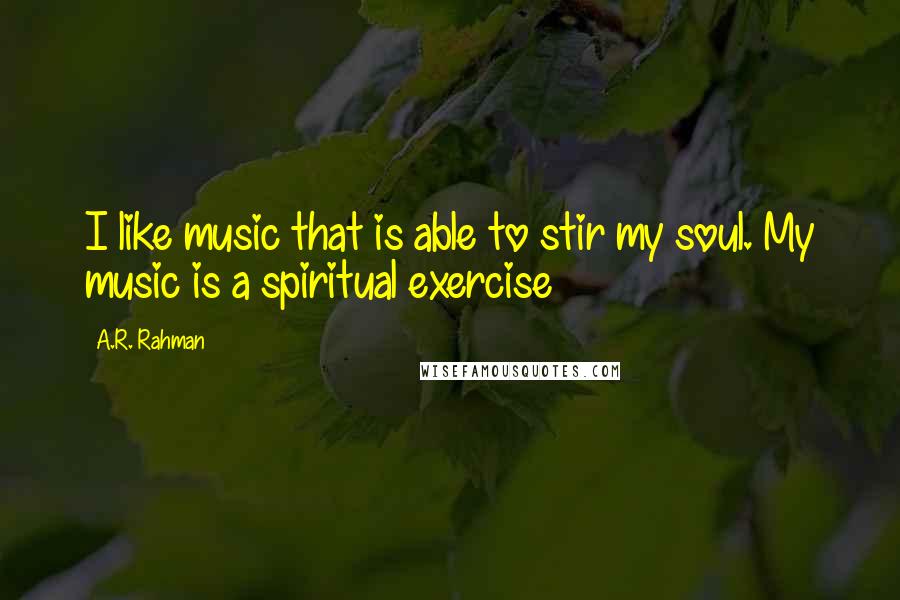 A.R. Rahman Quotes: I like music that is able to stir my soul. My music is a spiritual exercise