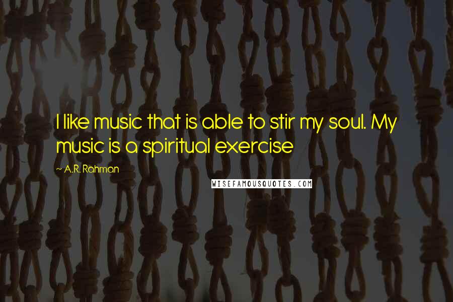 A.R. Rahman Quotes: I like music that is able to stir my soul. My music is a spiritual exercise